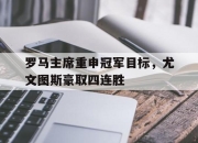 678体育官方-罗马主席重申冠军目标，尤文图斯豪取四连胜的简单介绍