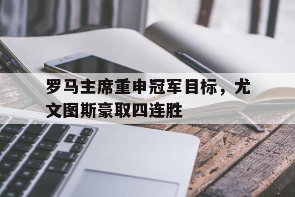 罗马主席重申冠军目标，尤文图斯豪取四连胜的简单介绍